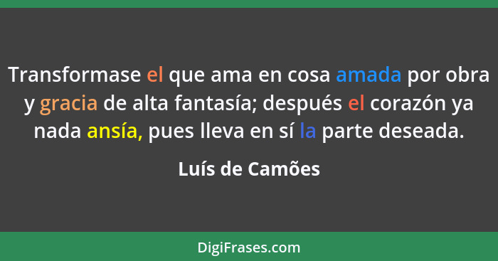 Transformase el que ama en cosa amada por obra y gracia de alta fantasía; después el corazón ya nada ansía, pues lleva en sí la parte... - Luís de Camões