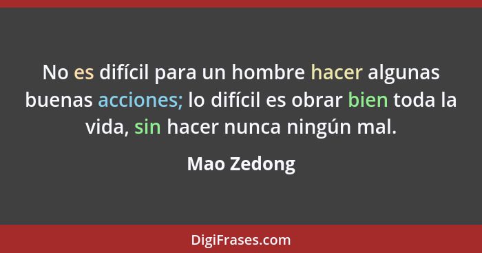 No es difícil para un hombre hacer algunas buenas acciones; lo difícil es obrar bien toda la vida, sin hacer nunca ningún mal.... - Mao Zedong