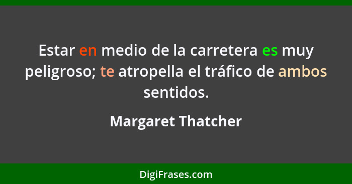 Estar en medio de la carretera es muy peligroso; te atropella el tráfico de ambos sentidos.... - Margaret Thatcher