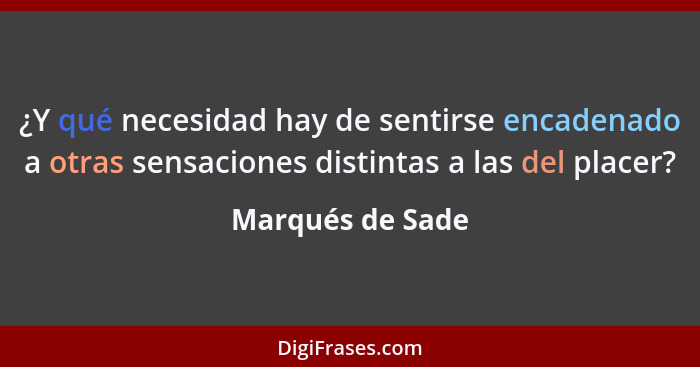 ¿Y qué necesidad hay de sentirse encadenado a otras sensaciones distintas a las del placer?... - Marqués de Sade