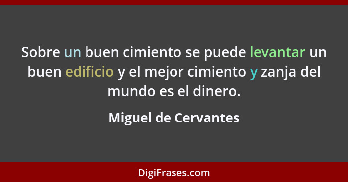 Sobre un buen cimiento se puede levantar un buen edificio y el mejor cimiento y zanja del mundo es el dinero.... - Miguel de Cervantes