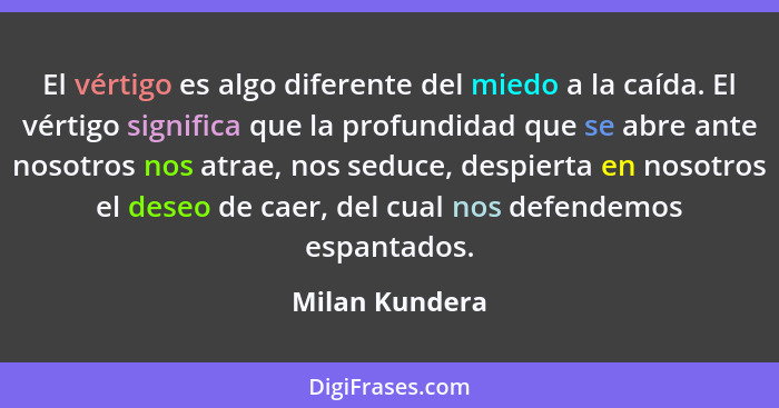 El vértigo es algo diferente del miedo a la caída. El vértigo significa que la profundidad que se abre ante nosotros nos atrae, nos se... - Milan Kundera