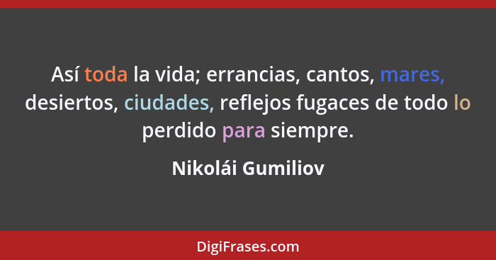 Así toda la vida; errancias, cantos, mares, desiertos, ciudades, reflejos fugaces de todo lo perdido para siempre.... - Nikolái Gumiliov