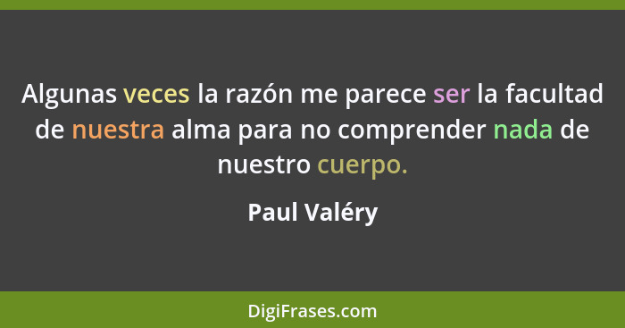Algunas veces la razón me parece ser la facultad de nuestra alma para no comprender nada de nuestro cuerpo.... - Paul Valéry