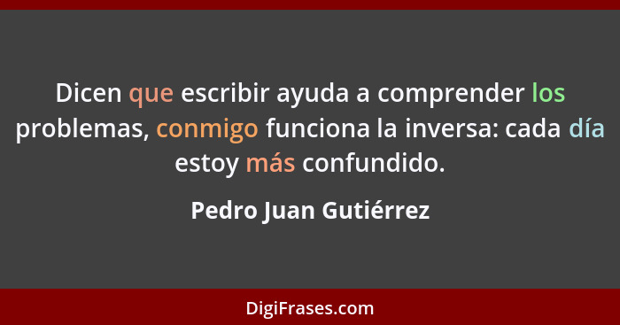 Dicen que escribir ayuda a comprender los problemas, conmigo funciona la inversa: cada día estoy más confundido.... - Pedro Juan Gutiérrez