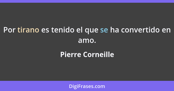 Por tirano es tenido el que se ha convertido en amo.... - Pierre Corneille