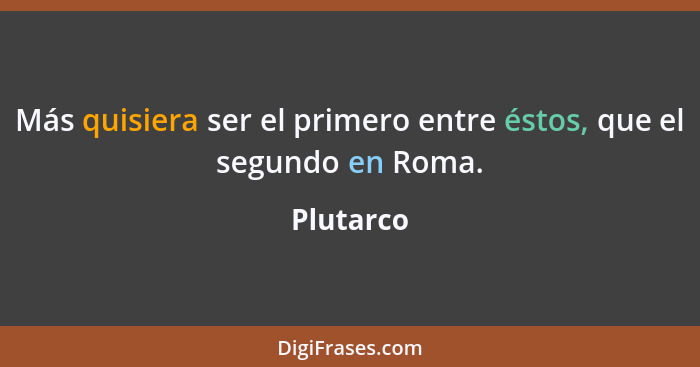 Más quisiera ser el primero entre éstos, que el segundo en Roma.... - Plutarco