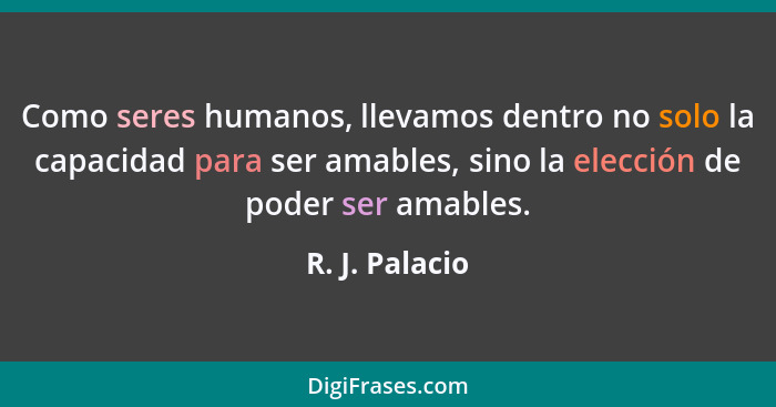 Como seres humanos, llevamos dentro no solo la capacidad para ser amables, sino la elección de poder ser amables.... - R. J. Palacio