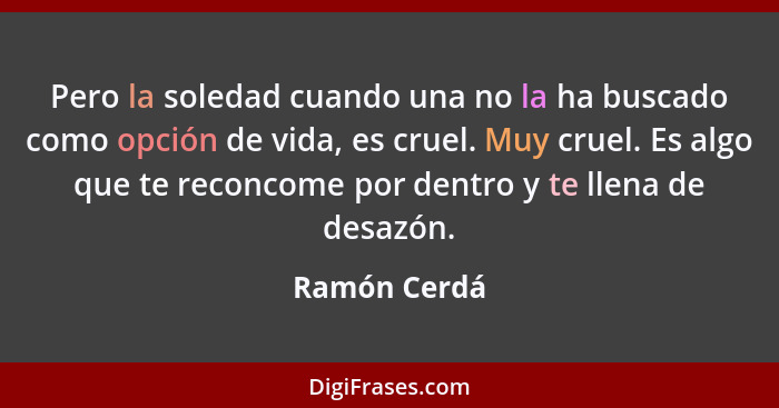 Pero la soledad cuando una no la ha buscado como opción de vida, es cruel. Muy cruel. Es algo que te reconcome por dentro y te llena de... - Ramón Cerdá