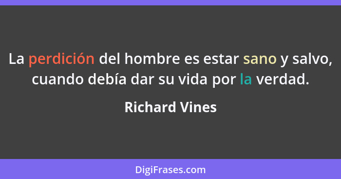 La perdición del hombre es estar sano y salvo, cuando debía dar su vida por la verdad.... - Richard Vines