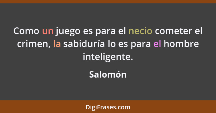 Como un juego es para el necio cometer el crimen, la sabiduría lo es para el hombre inteligente.... - Salomón