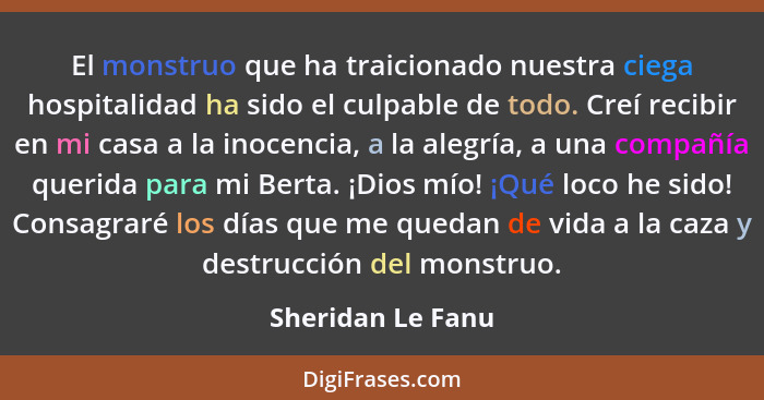 El monstruo que ha traicionado nuestra ciega hospitalidad ha sido el culpable de todo. Creí recibir en mi casa a la inocencia, a la... - Sheridan Le Fanu