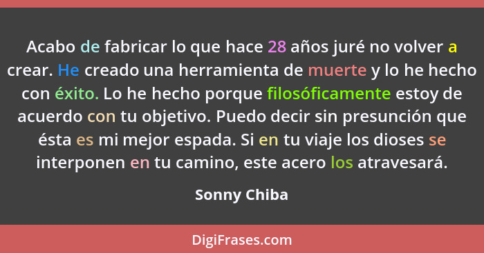 Acabo de fabricar lo que hace 28 años juré no volver a crear. He creado una herramienta de muerte y lo he hecho con éxito. Lo he hecho p... - Sonny Chiba