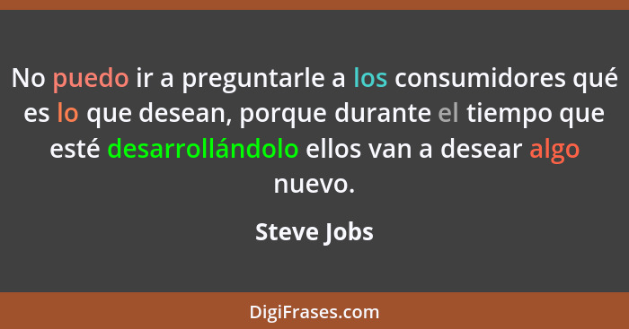 No puedo ir a preguntarle a los consumidores qué es lo que desean, porque durante el tiempo que esté desarrollándolo ellos van a desear a... - Steve Jobs