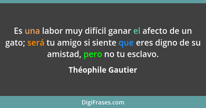 Es una labor muy difícil ganar el afecto de un gato; será tu amigo si siente que eres digno de su amistad, pero no tu esclavo.... - Théophile Gautier