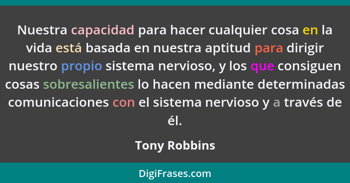 Nuestra capacidad para hacer cualquier cosa en la vida está basada en nuestra aptitud para dirigir nuestro propio sistema nervioso, y l... - Tony Robbins