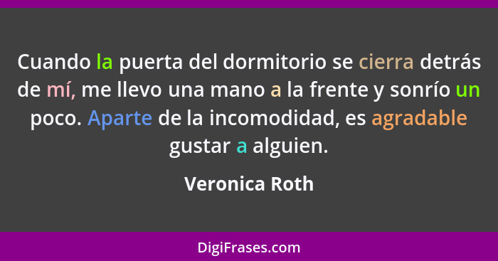 Cuando la puerta del dormitorio se cierra detrás de mí, me llevo una mano a la frente y sonrío un poco. Aparte de la incomodidad, es a... - Veronica Roth