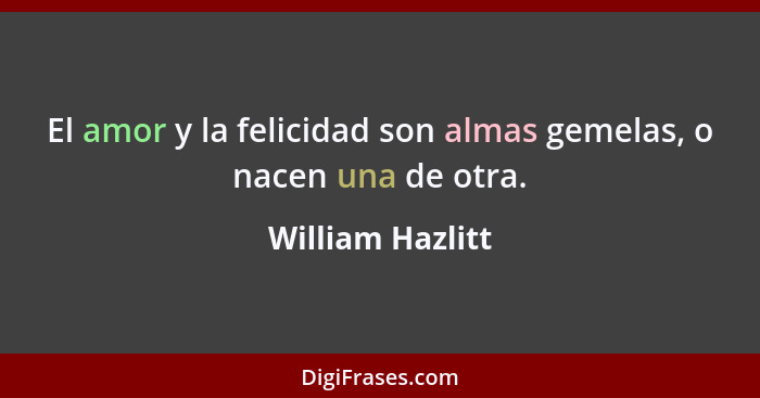 El amor y la felicidad son almas gemelas, o nacen una de otra.... - William Hazlitt