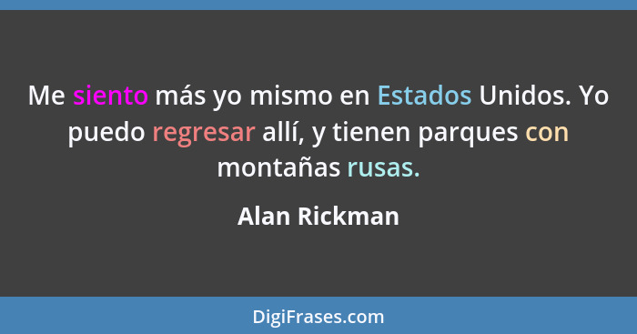 Me siento más yo mismo en Estados Unidos. Yo puedo regresar allí, y tienen parques con montañas rusas.... - Alan Rickman