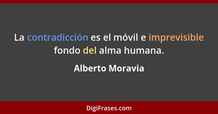 La contradicción es el móvil e imprevisible fondo del alma humana.... - Alberto Moravia