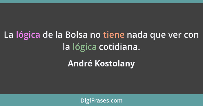 La lógica de la Bolsa no tiene nada que ver con la lógica cotidiana.... - André Kostolany