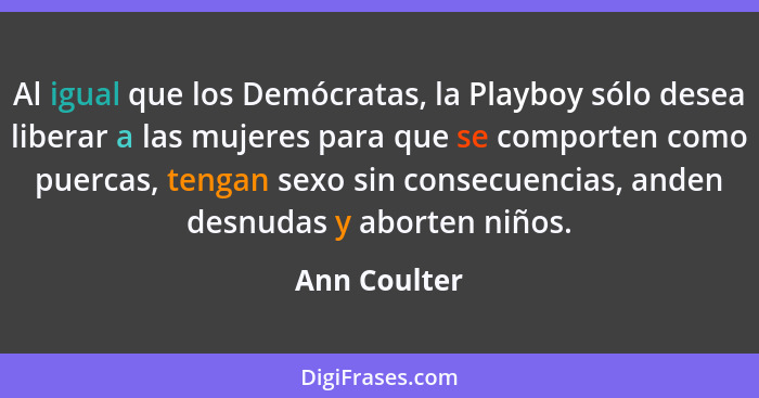 Al igual que los Demócratas, la Playboy sólo desea liberar a las mujeres para que se comporten como puercas, tengan sexo sin consecuenci... - Ann Coulter