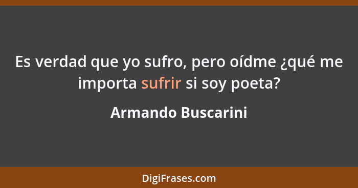 Es verdad que yo sufro, pero oídme ¿qué me importa sufrir si soy poeta?... - Armando Buscarini