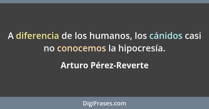 A diferencia de los humanos, los cánidos casi no conocemos la hipocresía.... - Arturo Pérez-Reverte