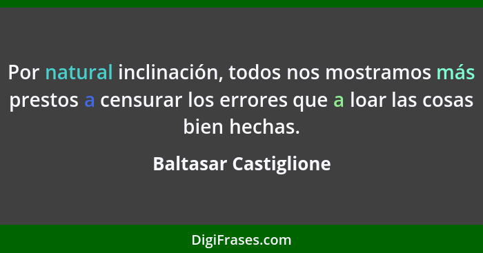 Por natural inclinación, todos nos mostramos más prestos a censurar los errores que a loar las cosas bien hechas.... - Baltasar Castiglione