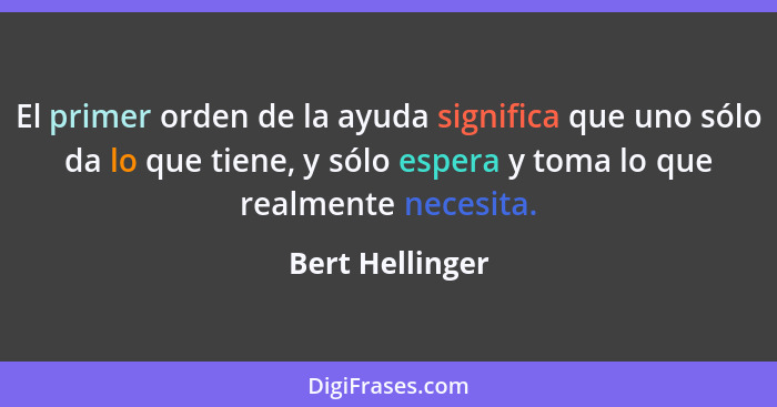 El primer orden de la ayuda significa que uno sólo da lo que tiene, y sólo espera y toma lo que realmente necesita.... - Bert Hellinger