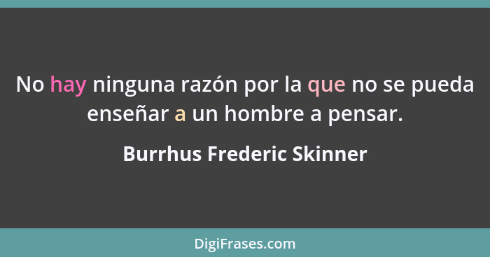 No hay ninguna razón por la que no se pueda enseñar a un hombre a pensar.... - Burrhus Frederic Skinner