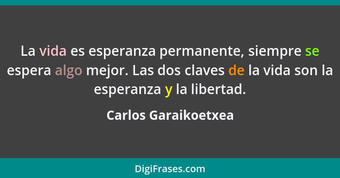 La vida es esperanza permanente, siempre se espera algo mejor. Las dos claves de la vida son la esperanza y la libertad.... - Carlos Garaikoetxea