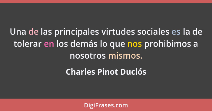 Una de las principales virtudes sociales es la de tolerar en los demás lo que nos prohibimos a nosotros mismos.... - Charles Pinot Duclós
