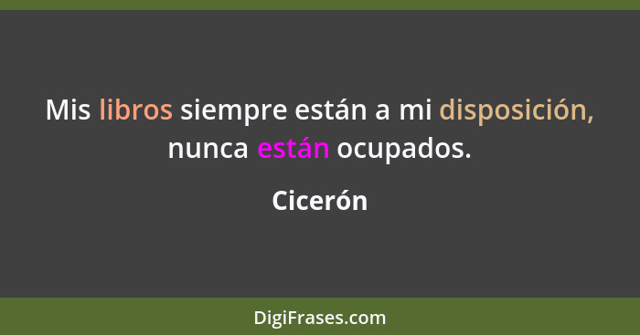 Mis libros siempre están a mi disposición, nunca están ocupados.... - Cicerón