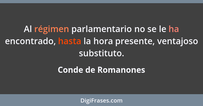 Al régimen parlamentario no se le ha encontrado, hasta la hora presente, ventajoso substituto.... - Conde de Romanones