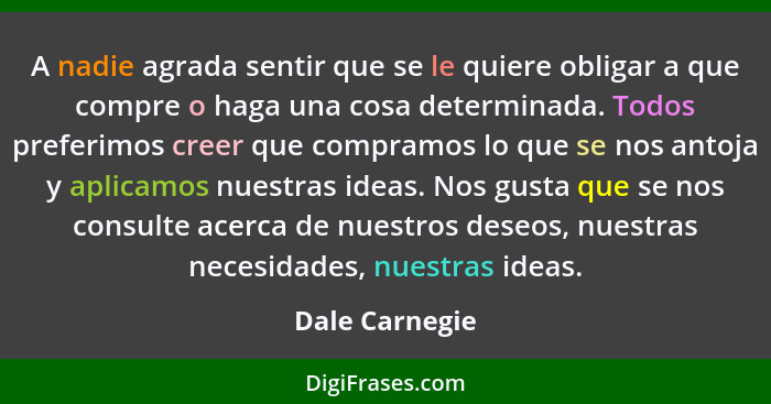 A nadie agrada sentir que se le quiere obligar a que compre o haga una cosa determinada. Todos preferimos creer que compramos lo que s... - Dale Carnegie