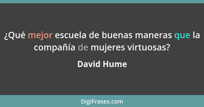 ¿Qué mejor escuela de buenas maneras que la compañía de mujeres virtuosas?... - David Hume