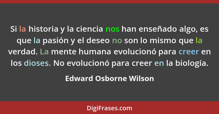 Si la historia y la ciencia nos han enseñado algo, es que la pasión y el deseo no son lo mismo que la verdad. La mente humana... - Edward Osborne Wilson