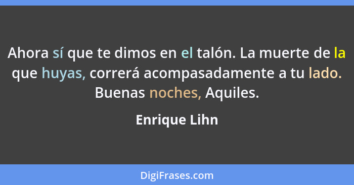 Ahora sí que te dimos en el talón. La muerte de la que huyas, correrá acompasadamente a tu lado. Buenas noches, Aquiles.... - Enrique Lihn