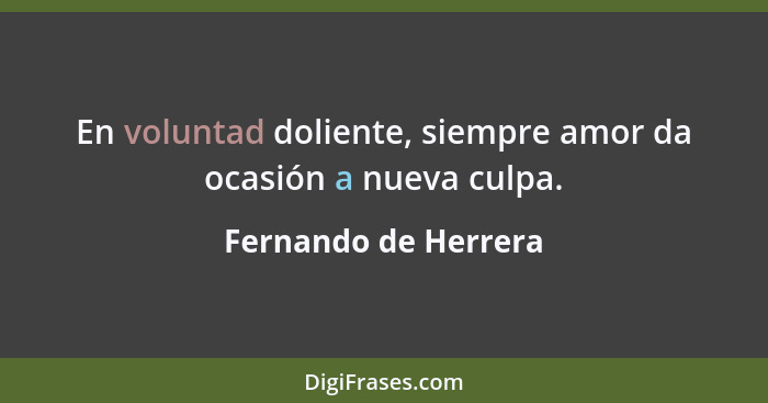 En voluntad doliente, siempre amor da ocasión a nueva culpa.... - Fernando de Herrera