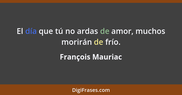 El día que tú no ardas de amor, muchos morirán de frío.... - François Mauriac