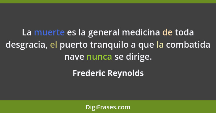 La muerte es la general medicina de toda desgracia, el puerto tranquilo a que la combatida nave nunca se dirige.... - Frederic Reynolds