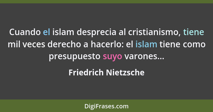 Cuando el islam desprecia al cristianismo, tiene mil veces derecho a hacerlo: el islam tiene como presupuesto suyo varones...... - Friedrich Nietzsche