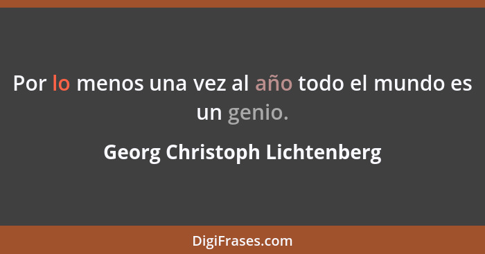 Por lo menos una vez al año todo el mundo es un genio.... - Georg Christoph Lichtenberg