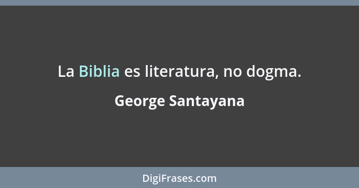 La Biblia es literatura, no dogma.... - George Santayana