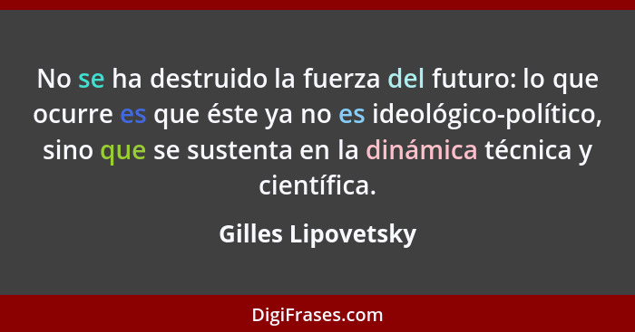 No se ha destruido la fuerza del futuro: lo que ocurre es que éste ya no es ideológico-político, sino que se sustenta en la dinámi... - Gilles Lipovetsky