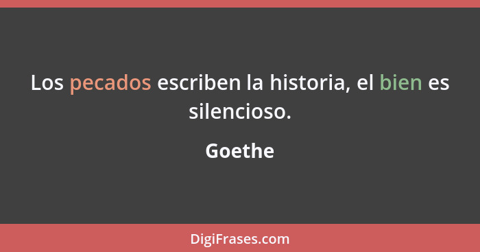 Los pecados escriben la historia, el bien es silencioso.... - Goethe