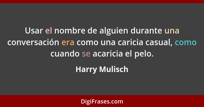 Usar el nombre de alguien durante una conversación era como una caricia casual, como cuando se acaricia el pelo.... - Harry Mulisch