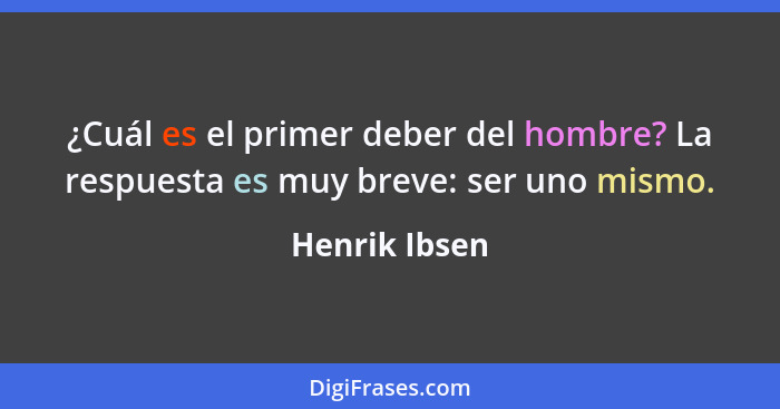 ¿Cuál es el primer deber del hombre? La respuesta es muy breve: ser uno mismo.... - Henrik Ibsen