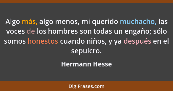Algo más, algo menos, mi querido muchacho, las voces de los hombres son todas un engaño; sólo somos honestos cuando niños, y ya despué... - Hermann Hesse
